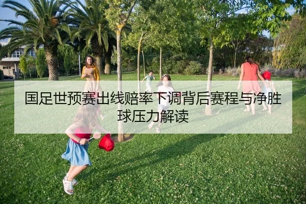 国足世预赛出线赔率下调背后赛程与净胜球压力解读